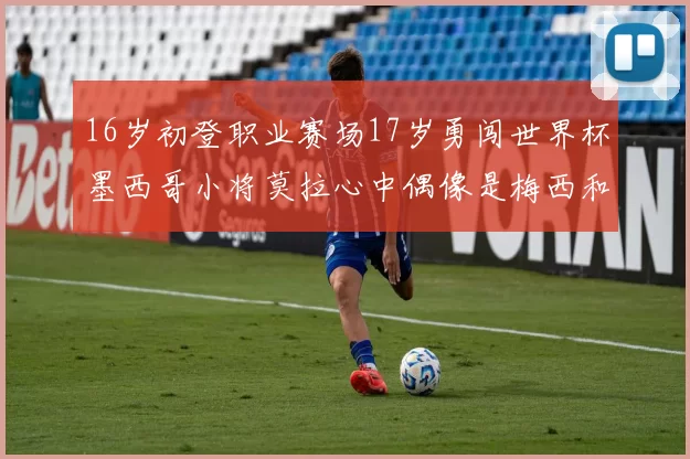 16岁初登职业赛场17岁勇闯世界杯墨西哥小将莫拉心中偶像是梅西和C罗