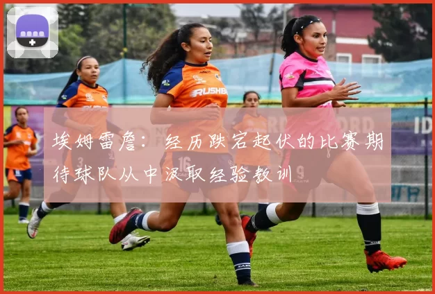 埃姆雷詹：经历跌宕起伏的比赛期待球队从中汲取经验教训