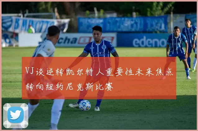 VJ谈逆转凯尔特人重要性未来焦点转向纽约尼克斯比赛