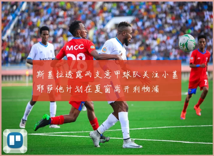 斯基拉透露两支意甲球队关注小基耶萨他计划在夏窗离开利物浦