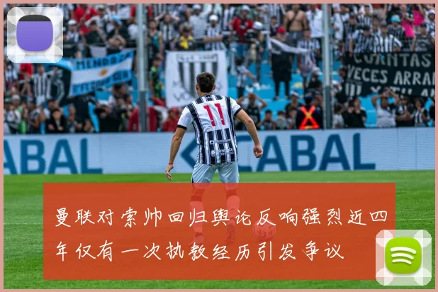 曼联对索帅回归舆论反响强烈近四年仅有一次执教经历引发争议