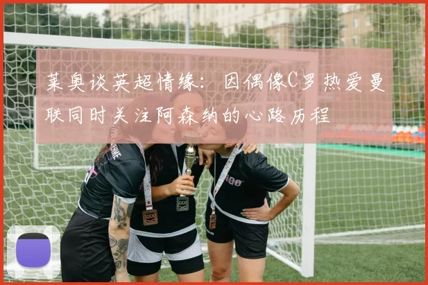 莱奥谈英超情缘：因偶像C罗热爱曼联同时关注阿森纳的心路历程