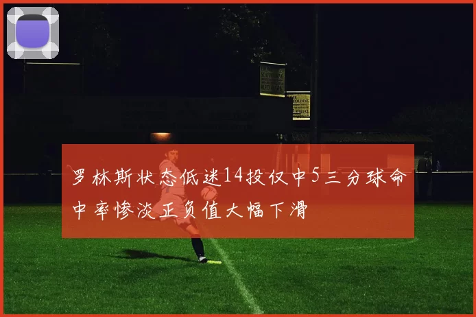 罗林斯状态低迷14投仅中5三分球命中率惨淡正负值大幅下滑
