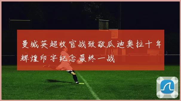 曼城英超收官战致敬瓜迪奥拉十年辉煌印字纪念最终一战