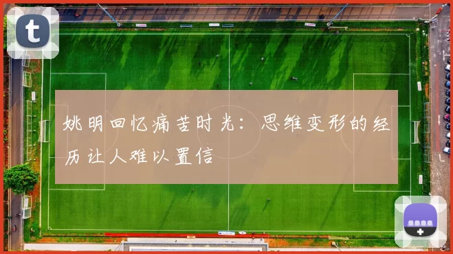 姚明回忆痛苦时光：思维变形的经历让人难以置信