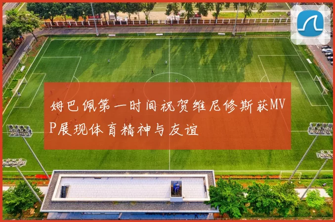 姆巴佩第一时间祝贺维尼修斯获MVP展现体育精神与友谊