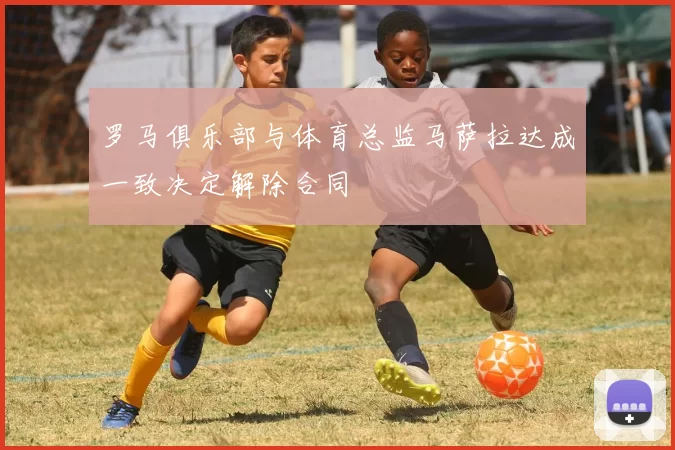 罗马俱乐部与体育总监马萨拉达成一致决定解除合同