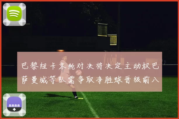 巴黎纽卡末轮对决将决定主动权巴萨曼城等队需争取净胜球晋级前八