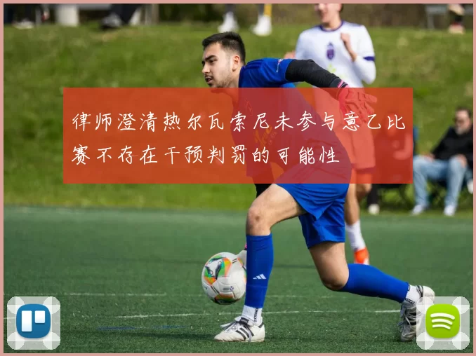 律师澄清热尔瓦索尼未参与意乙比赛不存在干预判罚的可能性