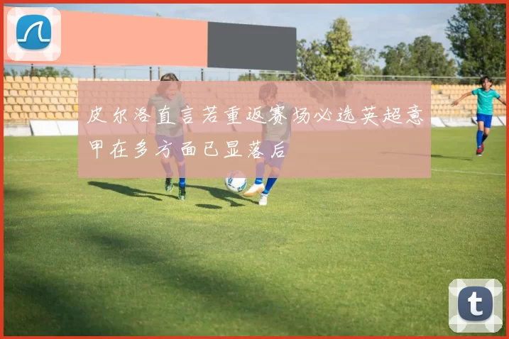 皮尔洛直言若重返赛场必选英超意甲在多方面已显落后