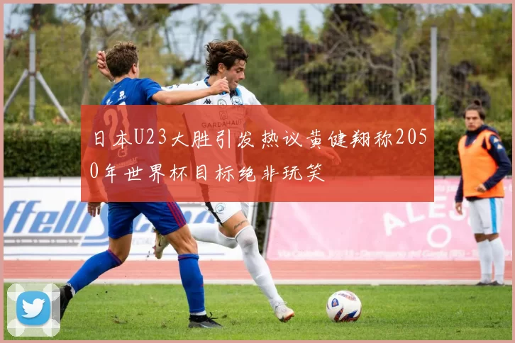 日本U23大胜引发热议黄健翔称2050年世界杯目标绝非玩笑