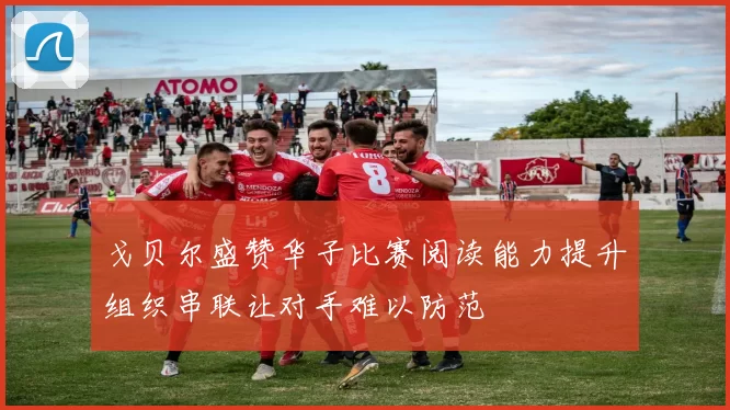 戈贝尔盛赞华子比赛阅读能力提升组织串联让对手难以防范
